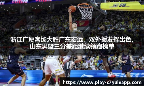 浙江广厦客场大胜广东宏远，双外援发挥出色，山东男篮三分差距继续领跑榜单